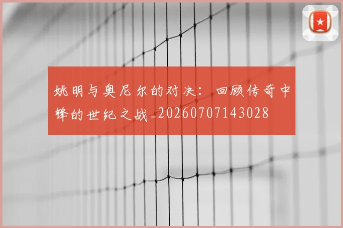 姚明与奥尼尔的对决：回顾传奇中锋的世纪之战_20260707143028