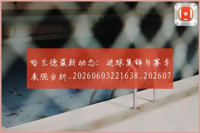 哈兰德最新动态：进球集锦与赛季表现分析_20260603221638_20260707012829