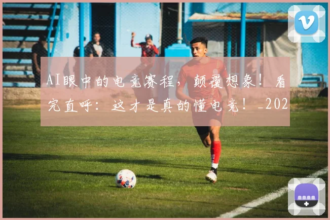 AI眼中的电竞赛程，颠覆想象！看完直呼：这才是真的懂电竞！_20260529145614
