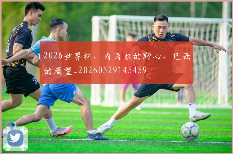 2026世界杯，内马尔的野心，巴西的渴望_20260529145459