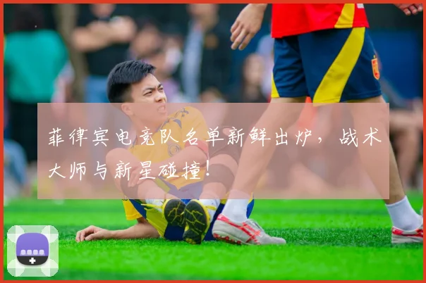 菲律宾电竞队名单新鲜出炉,战术大师与新星碰撞!