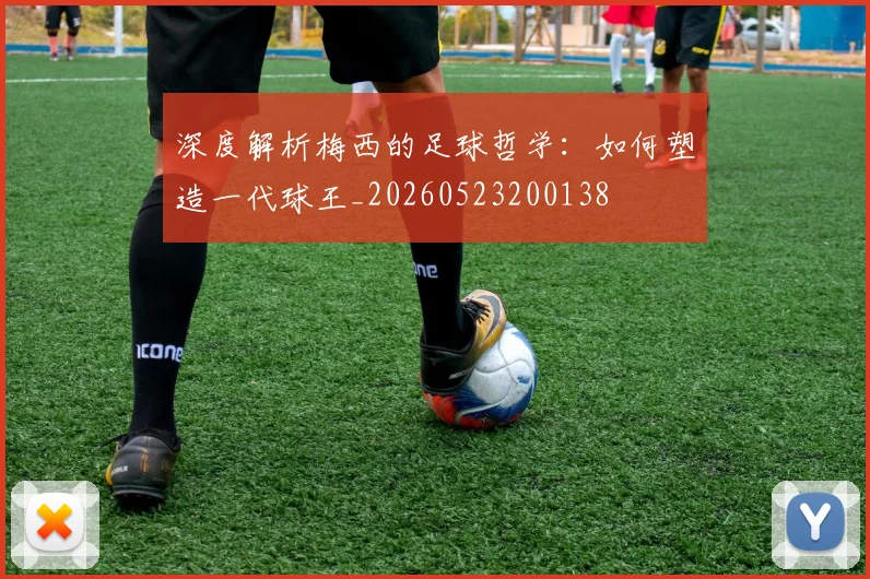 深度解析梅西的足球哲学:如何塑造一代球王_20260523200138