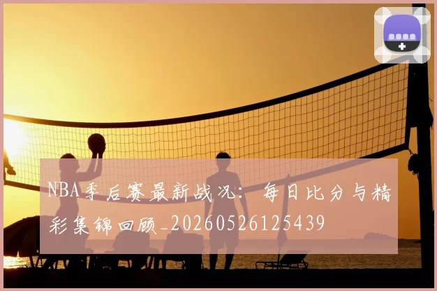NBA季后赛最新战况：每日比分与精彩集锦回顾_20260526125439