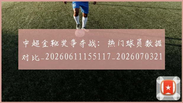 中超金靴奖争夺战:热门球员数据对比_20260611155117_20260703211849