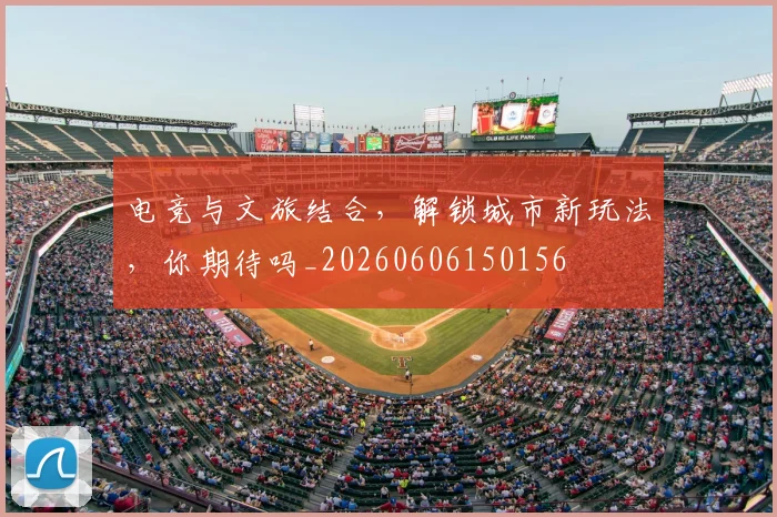 电竞与文旅结合，解锁城市新玩法，你期待吗_20260606150156