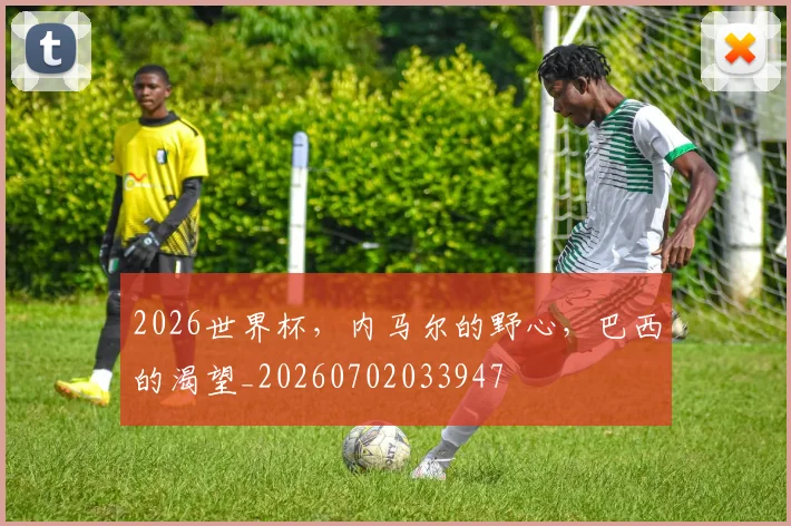 2026世界杯，内马尔的野心，巴西的渴望_20260702033947