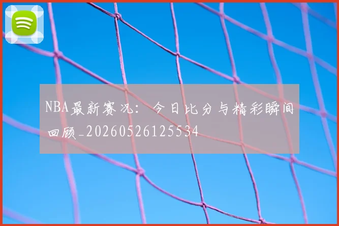 NBA最新赛况:今日比分与精彩瞬间回顾_20260526125534
