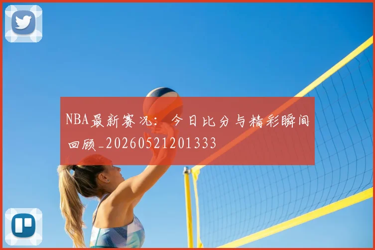 NBA最新赛况：今日比分与精彩瞬间回顾_20260521201333