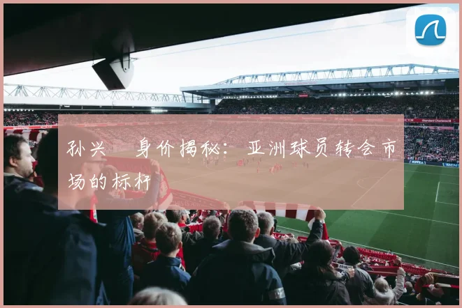 孙兴慜身价揭秘：亚洲球员转会市场的标杆