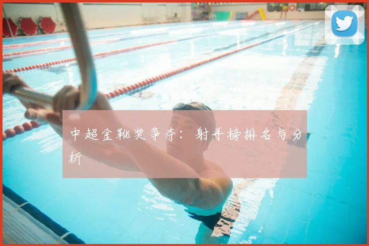 中超金靴奖争夺：射手榜排名与分析