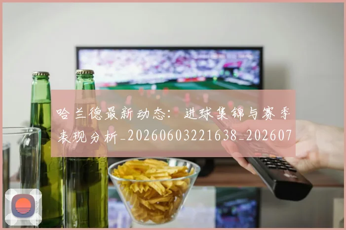 哈兰德最新动态：进球集锦与赛季表现分析_20260603221638_20260707012829