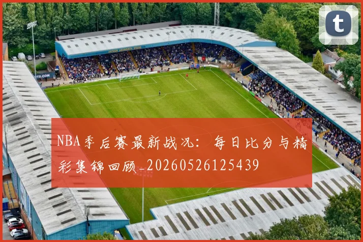 NBA季后赛最新战况:每日比分与精彩集锦回顾_20260526125439