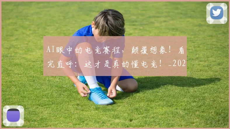 AI眼中的电竞赛程，颠覆想象！看完直呼：这才是真的懂电竞！_20260529145614