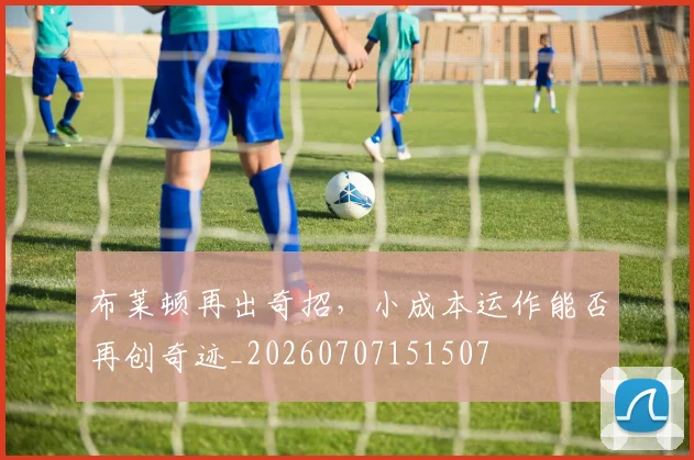 布莱顿再出奇招，小成本运作能否再创奇迹_20260707151507
