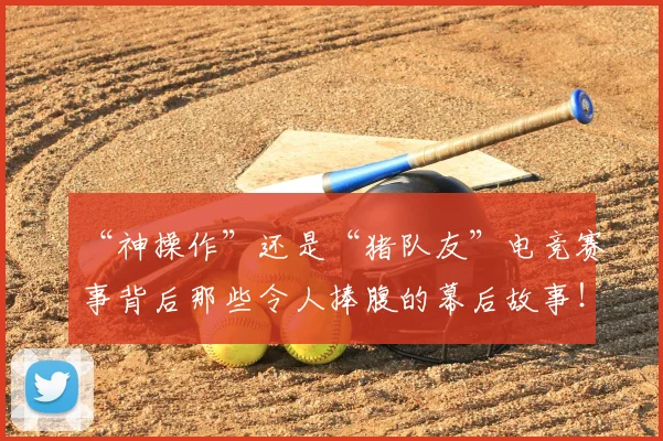 “神操作”还是“猪队友”电竞赛事背后那些令人捧腹的幕后故事！