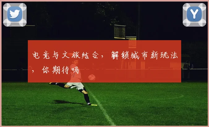电竞与文旅结合，解锁城市新玩法，你期待吗