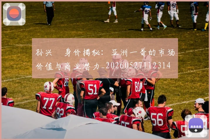孙兴慜身价揭秘：亚洲一哥的市场价值与商业潜力_20260527112314