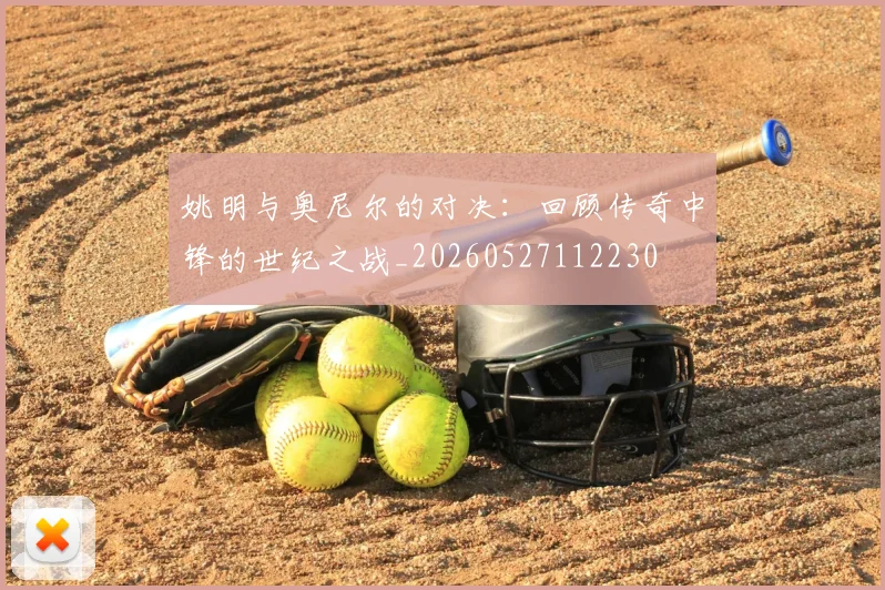 姚明与奥尼尔的对决:回顾传奇中锋的世纪之战_20260527112230