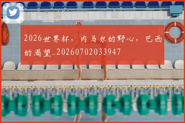 2026世界杯，内马尔的野心，巴西的渴望_20260702033947