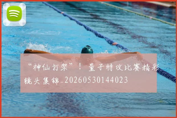 “神仙打架”!量子特攻比赛精彩镜头集锦_20260530144023