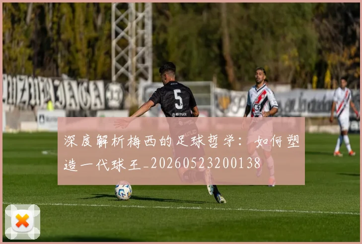 深度解析梅西的足球哲学：如何塑造一代球王_20260523200138