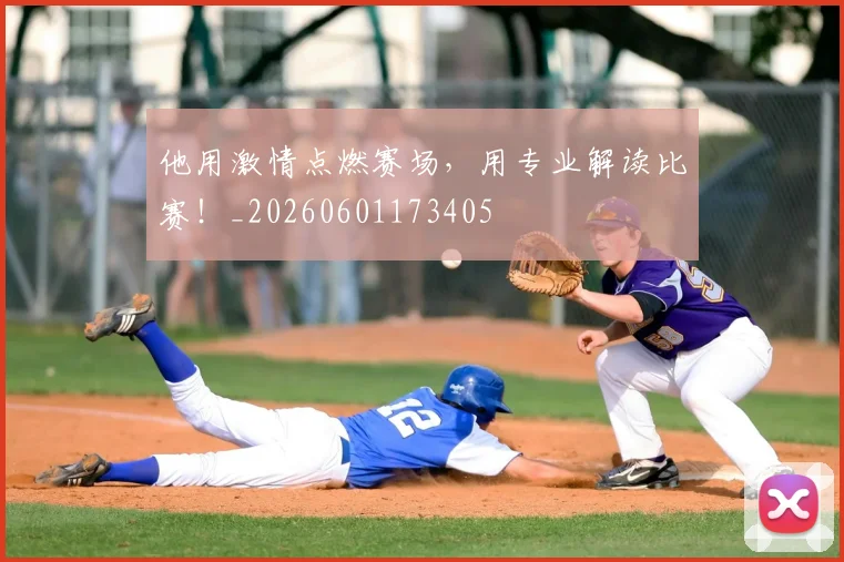 他用激情点燃赛场，用专业解读比赛！_20260601173405