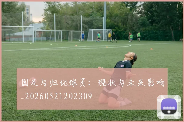国足与归化球员：现状与未来影响_20260521202309