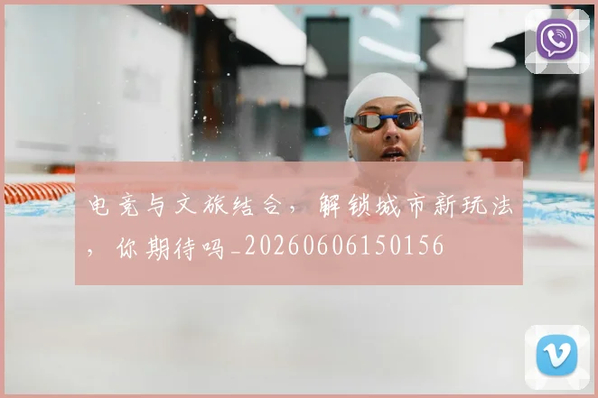 电竞与文旅结合，解锁城市新玩法，你期待吗_20260606150156
