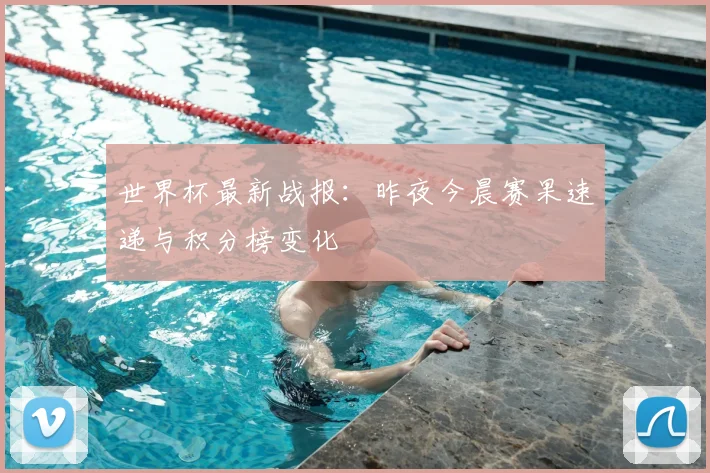 世界杯最新战报：昨夜今晨赛果速递与积分榜变化