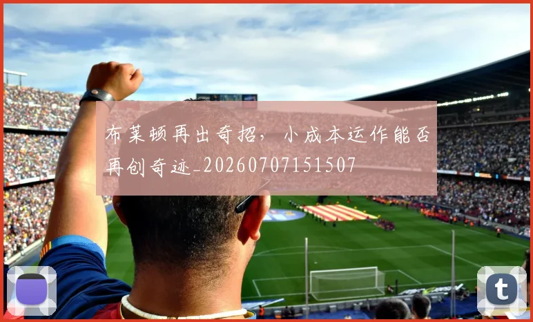 布莱顿再出奇招，小成本运作能否再创奇迹_20260707151507