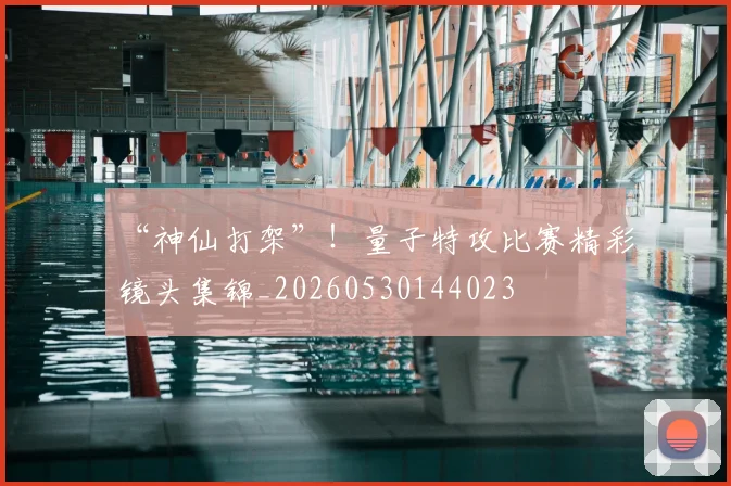“神仙打架”！量子特攻比赛精彩镜头集锦_20260530144023