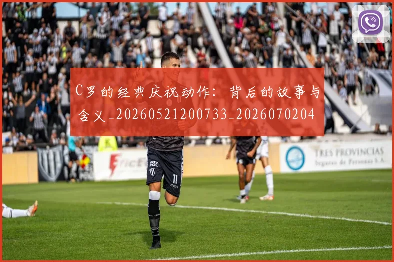 C罗的经典庆祝动作：背后的故事与含义_20260521200733_20260702042418