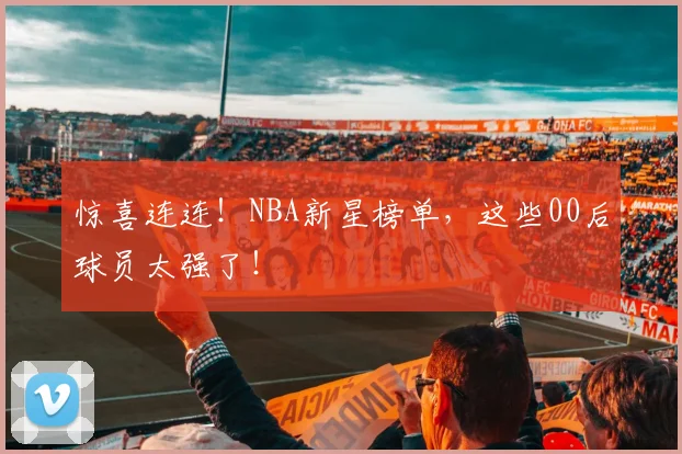 惊喜连连！NBA新星榜单，这些00后球员太强了！