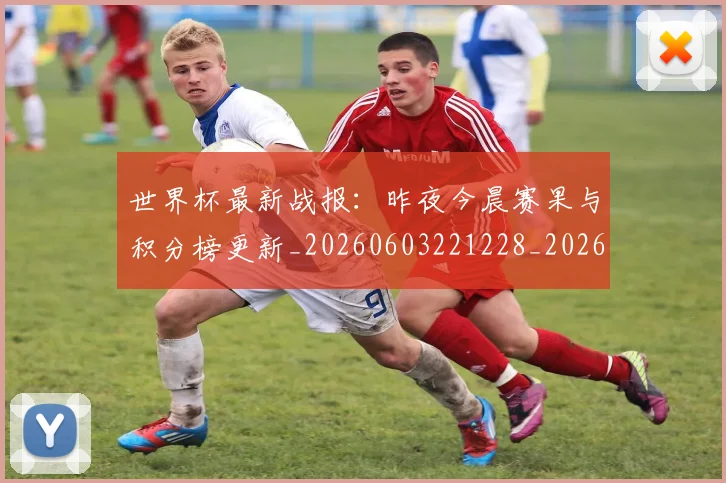 世界杯最新战报：昨夜今晨赛果与积分榜更新_20260603221228_20260703203402