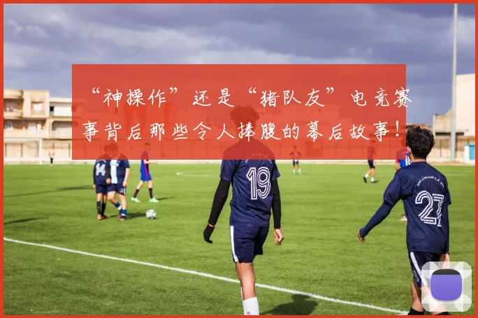 “神操作”还是“猪队友”电竞赛事背后那些令人捧腹的幕后故事!