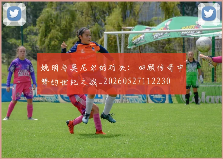 姚明与奥尼尔的对决：回顾传奇中锋的世纪之战_20260527112230