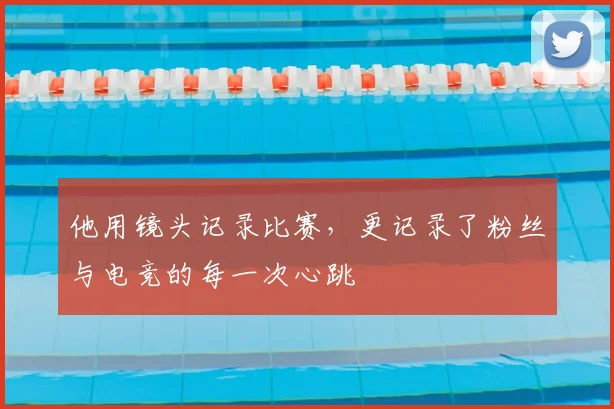 他用镜头记录比赛，更记录了粉丝与电竞的每一次心跳
