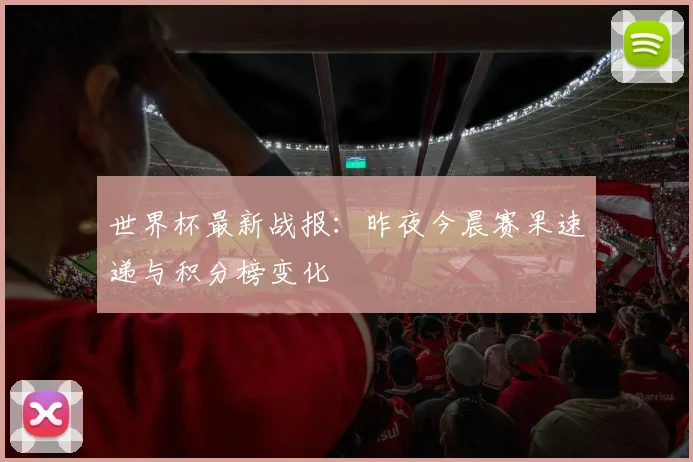 世界杯最新战报:昨夜今晨赛果速递与积分榜变化