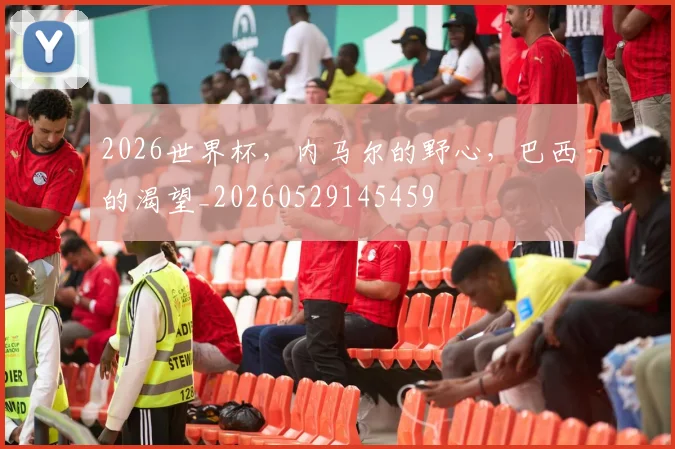 2026世界杯，内马尔的野心，巴西的渴望_20260529145459