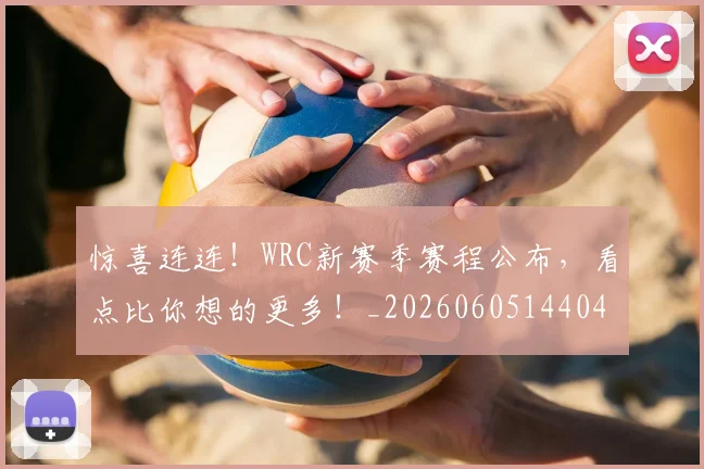 惊喜连连！WRC新赛季赛程公布，看点比你想的更多！_20260605144040