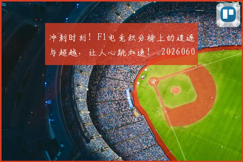 冲刺时刻！F1电竞积分榜上的追逐与超越，让人心跳加速！_20260602212436