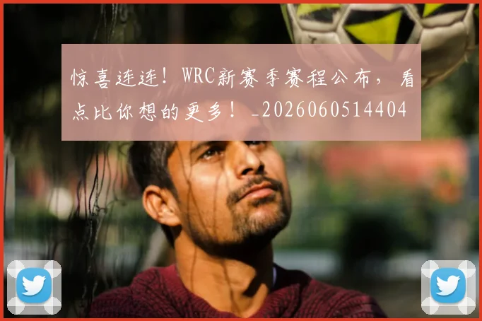 惊喜连连！WRC新赛季赛程公布，看点比你想的更多！_20260605144040
