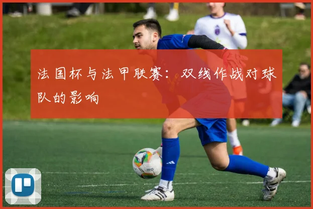 法国杯与法甲联赛：双线作战对球队的影响